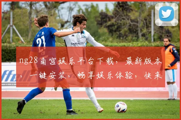 ng28南宫娱乐平台下载，最新版本，一键安装，畅享娱乐体验，快来下载体验