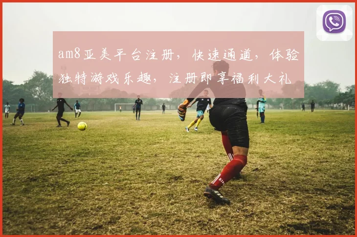 am8亚美平台注册，快速通道，体验独特游戏乐趣，注册即享福利大礼，不容错过