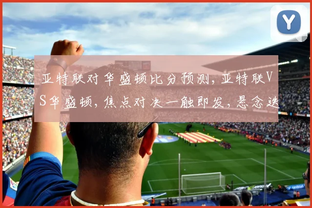 亚特联对华盛顿比分预测,亚特联VS华盛顿,焦点对决一触即发,悬念迭起