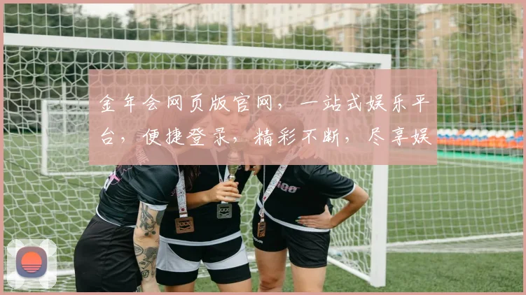 金年会网页版官网，一站式娱乐平台，便捷登录，精彩不断，尽享娱乐盛宴，畅游金年会