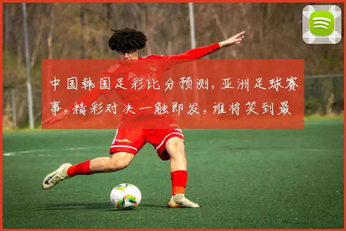 中国韩国足彩比分预测,亚洲足球赛事,精彩对决一触即发,谁将笑到最后